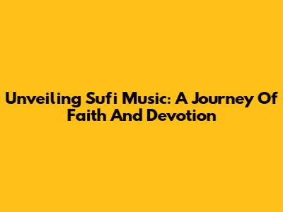 Unveiling Sufi Music: A Journey Of Faith And Devotion
