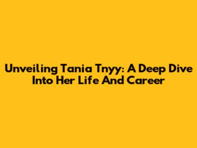 Unveiling Tania Tnyy: A Deep Dive Into Her Life And Career