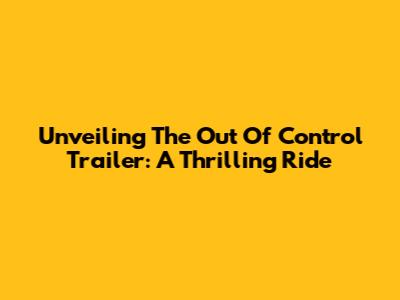 Unveiling The 'Out Of Control' Trailer: A Thrilling Ride