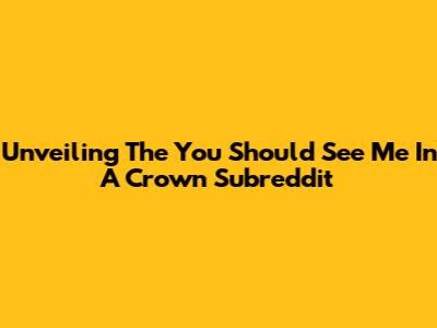 Unveiling The 'You Should See Me In A Crown' Subreddit