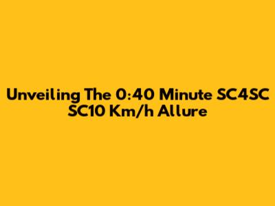 Unveiling The 0:40 Minute SC4SC SC10 Km/h Allure