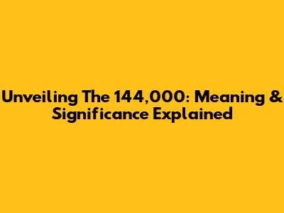 Unveiling The 144,000: Meaning & Significance Explained