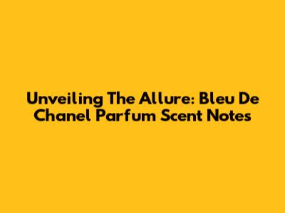 Unveiling The Allure: Bleu De Chanel Parfum Scent Notes
