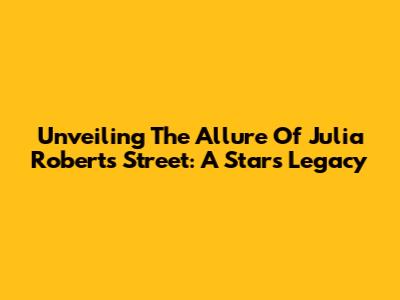 Unveiling The Allure Of Julia Roberts' Street: A Star's Legacy