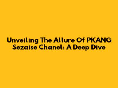 Unveiling The Allure Of PKANG Sezaise Chanel: A Deep Dive