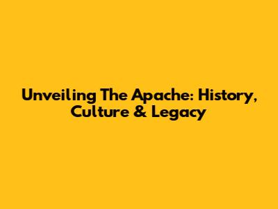 Unveiling The Apache: History, Culture & Legacy