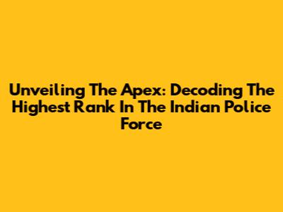 Unveiling The Apex: Decoding The Highest Rank In The Indian Police Force