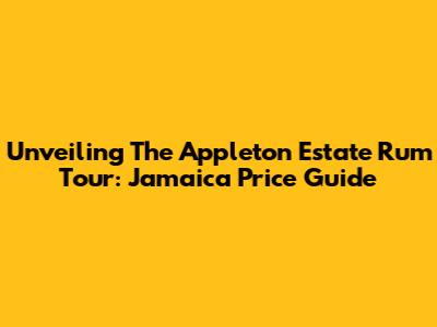 Unveiling The Appleton Estate Rum Tour: Jamaica Price Guide