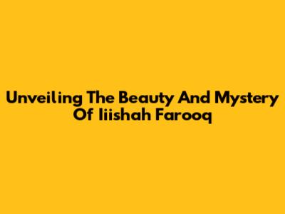 Unveiling The Beauty And Mystery Of Iiishah Farooq