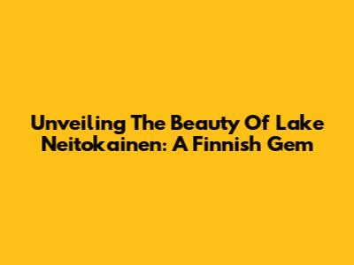 Unveiling The Beauty Of Lake Neitokainen: A Finnish Gem
