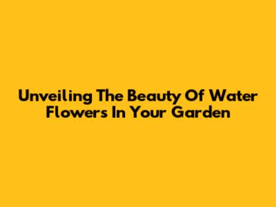 Unveiling The Beauty Of Water Flowers In Your Garden