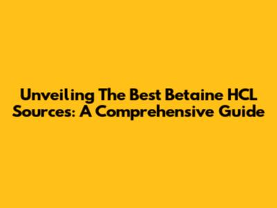 Unveiling The Best Betaine HCL Sources: A Comprehensive Guide