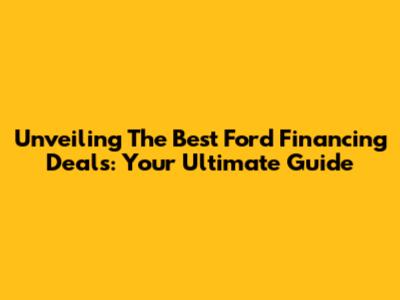 Unveiling The Best Ford Financing Deals: Your Ultimate Guide