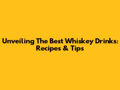 Unveiling The Best Whiskey Drinks: Recipes & Tips