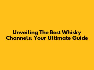 Unveiling The Best Whisky Channels: Your Ultimate Guide