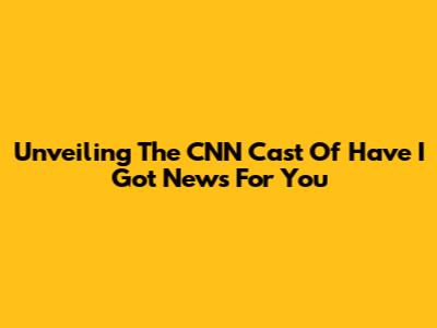Unveiling The CNN Cast Of 'Have I Got News For You'