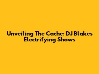 Unveiling The Cache: DJ Blakes' Electrifying Shows