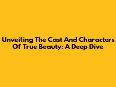 Unveiling The Cast And Characters Of True Beauty: A Deep Dive