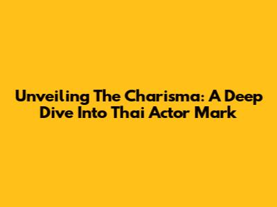Unveiling The Charisma: A Deep Dive Into Thai Actor Mark