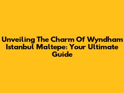 Unveiling The Charm Of Wyndham Istanbul Maltepe: Your Ultimate Guide