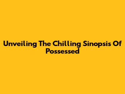 Unveiling The Chilling Sinopsis Of Possessed