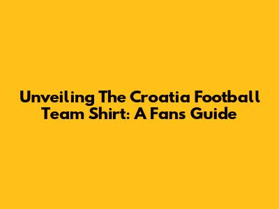 Unveiling The Croatia Football Team Shirt: A Fan's Guide