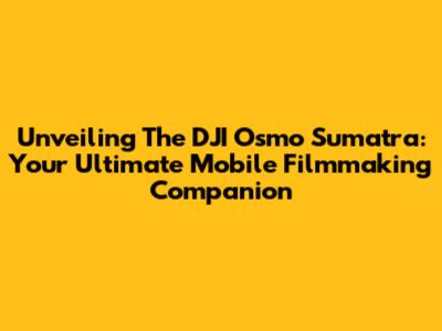 Unveiling The DJI Osmo Sumatra: Your Ultimate Mobile Filmmaking Companion