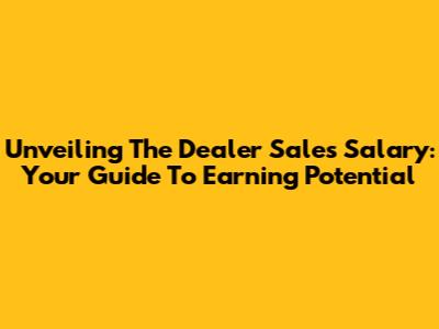 Unveiling The Dealer Sales Salary: Your Guide To Earning Potential