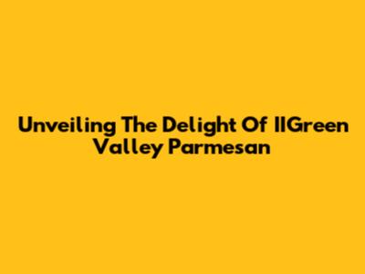 Unveiling The Delight Of IIGreen Valley Parmesan