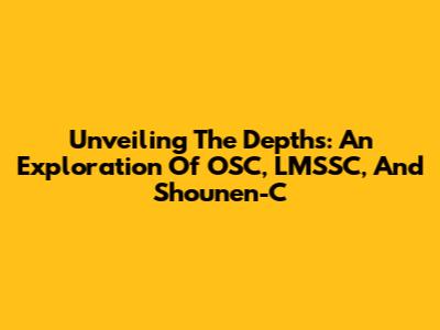 Unveiling The Depths: An Exploration Of OSC, LMSSC, And Shounen-C