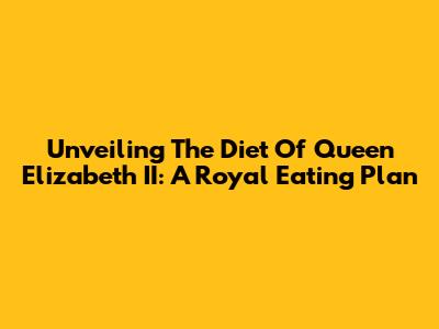 Unveiling The Diet Of Queen Elizabeth II: A Royal Eating Plan