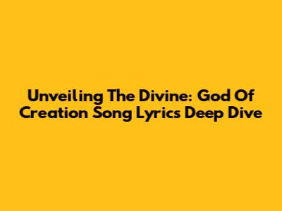 Unveiling The Divine: God Of Creation Song Lyrics Deep Dive