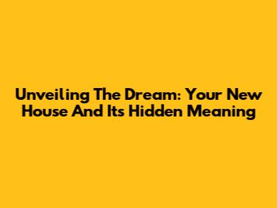 Unveiling The Dream: Your New House And Its Hidden Meaning
