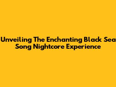 Unveiling The Enchanting Black Sea Song Nightcore Experience