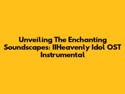 Unveiling The Enchanting Soundscapes: IIHeavenly Idol OST Instrumental