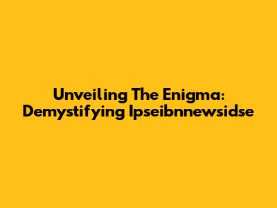 Unveiling The Enigma: Demystifying Ipseibnnewsidse