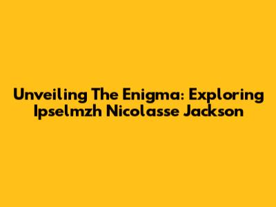 Unveiling The Enigma: Exploring Ipselmzh Nicolasse Jackson