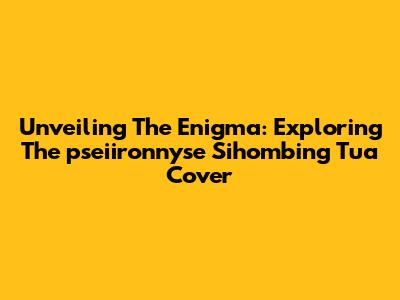 Unveiling The Enigma: Exploring The 'pseiironnyse Sihombing Tua' Cover