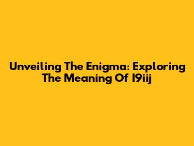 Unveiling The Enigma: Exploring The Meaning Of I9iij