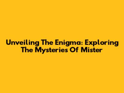 Unveiling The Enigma: Exploring The Mysteries Of Mister