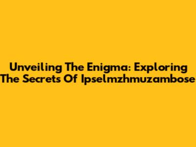 Unveiling The Enigma: Exploring The Secrets Of Ipselmzhmuzambose