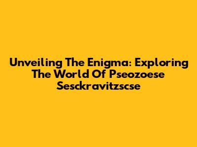 Unveiling The Enigma: Exploring The World Of Pseozoese Sesckravitzscse