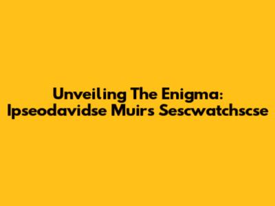 Unveiling The Enigma: Ipseodavidse Muir's Sescwatchscse