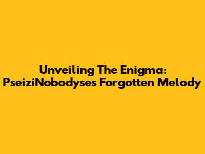 Unveiling The Enigma: PseiziNobodyse's Forgotten Melody