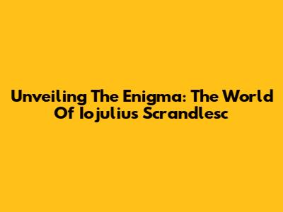 Unveiling The Enigma: The World Of Iojulius Scrandlesc