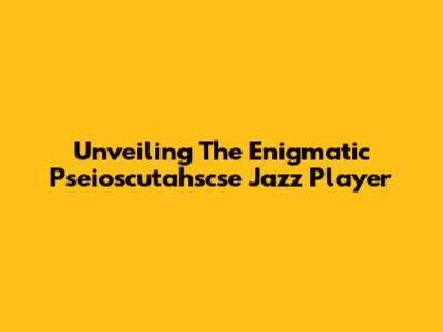 Unveiling The Enigmatic Pseioscutahscse Jazz Player