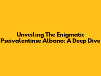 Unveiling The Enigmatic Pseivalentinse Albano: A Deep Dive