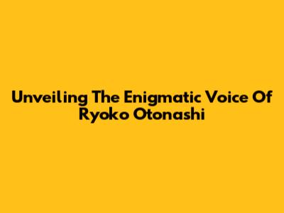 Unveiling The Enigmatic Voice Of Ryoko Otonashi