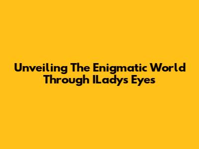 Unveiling The Enigmatic World Through ILady's Eyes