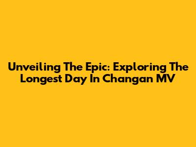 Unveiling The Epic: Exploring 'The Longest Day In Chang'an' MV